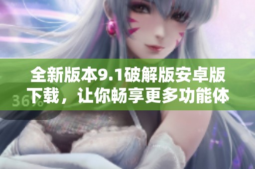 全新版本9.1破解版安卓版下载，让你畅享更多功能体验
