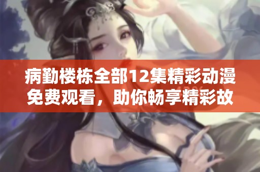 病勤楼栋全部12集精彩动漫免费观看，助你畅享精彩故事瞬间