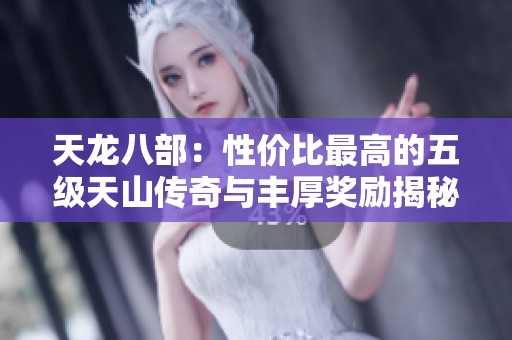 天龙八部：性价比最高的五级天山传奇与丰厚奖励揭秘