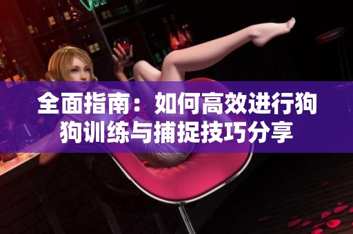 全面指南：如何高效进行狗狗训练与捕捉技巧分享