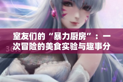 室友们的“暴力厨房”：一次冒险的美食实验与趣事分享