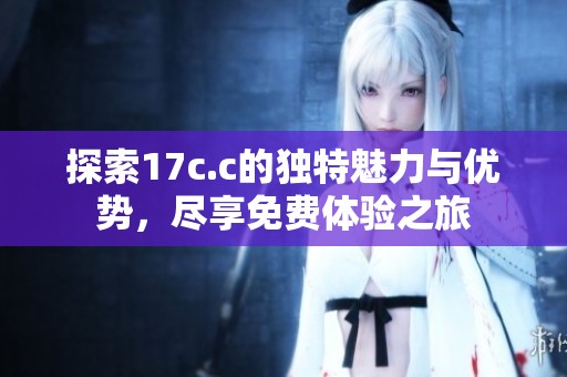 探索17c.c的独特魅力与优势，尽享免费体验之旅