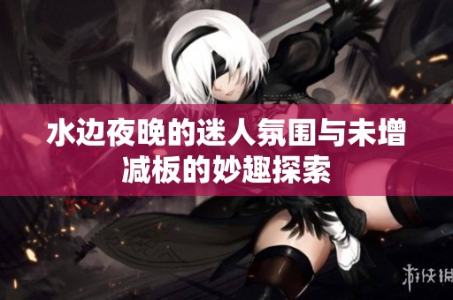 水边夜晚的迷人氛围与未增减板的妙趣探索
