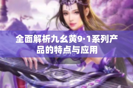 全面解析九幺黄9·1系列产品的特点与应用
