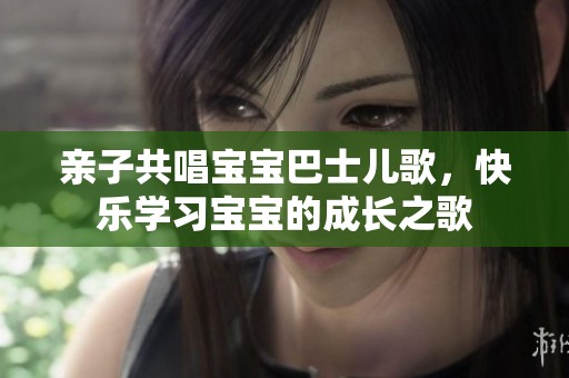 亲子共唱宝宝巴士儿歌，快乐学习宝宝的成长之歌