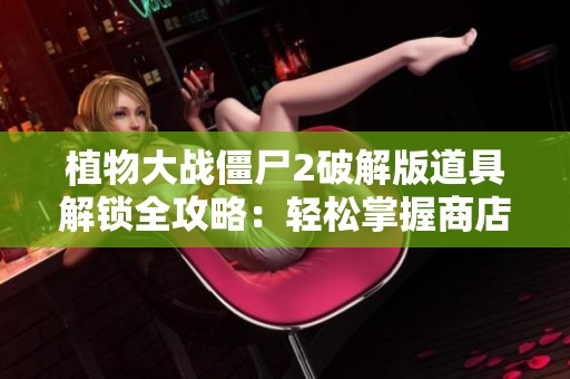 植物大战僵尸2破解版道具解锁全攻略：轻松掌握商店秘籍