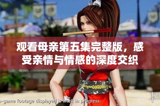 观看母亲第五集完整版，感受亲情与情感的深度交织