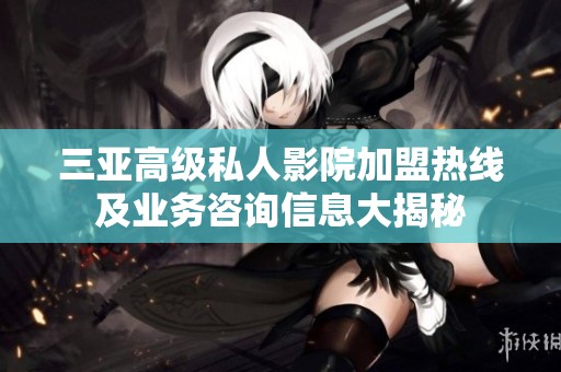 三亚高级私人影院加盟热线及业务咨询信息大揭秘