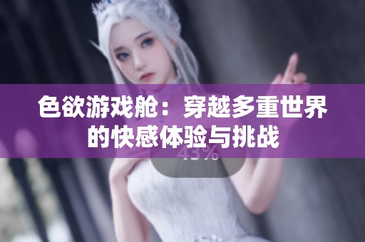 色欲游戏舱：穿越多重世界的快感体验与挑战
