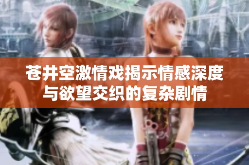 苍井空激情戏揭示情感深度与欲望交织的复杂剧情