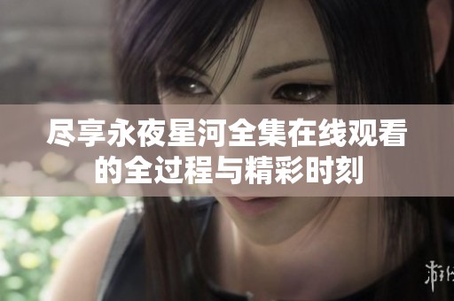 尽享永夜星河全集在线观看的全过程与精彩时刻