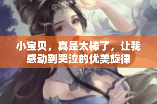小宝贝，真是太棒了，让我感动到哭泣的优美旋律