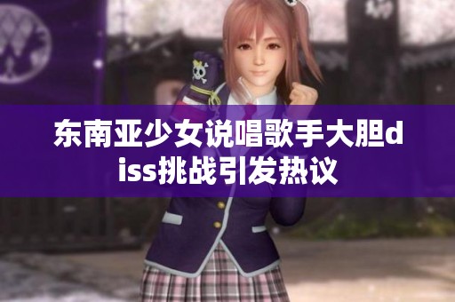 东南亚少女说唱歌手大胆diss挑战引发热议