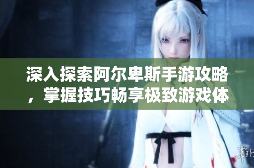 深入探索阿尔卑斯手游攻略，掌握技巧畅享极致游戏体验