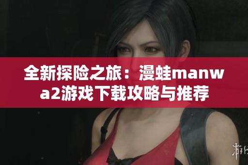 全新探险之旅：漫蛙manwa2游戏下载攻略与推荐