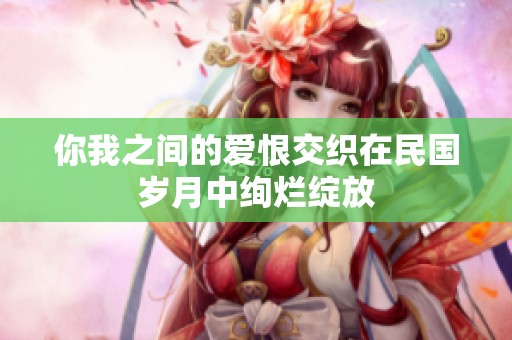 你我之间的爱恨交织在民国岁月中绚烂绽放