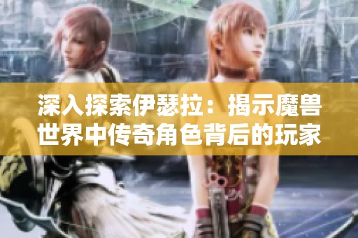 深入探索伊瑟拉：揭示魔兽世界中传奇角色背后的玩家情感与心理