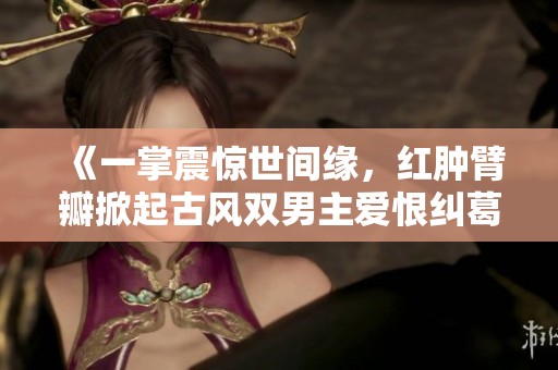 《一掌震惊世间缘，红肿臂瓣掀起古风双男主爱恨纠葛》