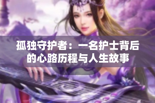孤独守护者：一名护士背后的心路历程与人生故事