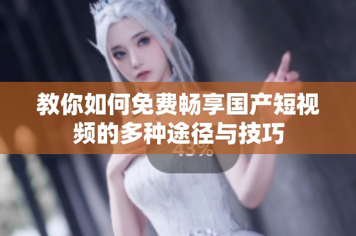 教你如何免费畅享国产短视频的多种途径与技巧