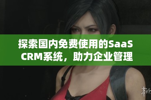 探索国内免费使用的SaaS CRM系统，助力企业管理与效率提升