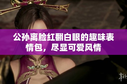 公孙离脸红翻白眼的趣味表情包，尽显可爱风情