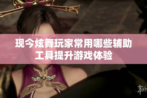 现今炫舞玩家常用哪些辅助工具提升游戏体验