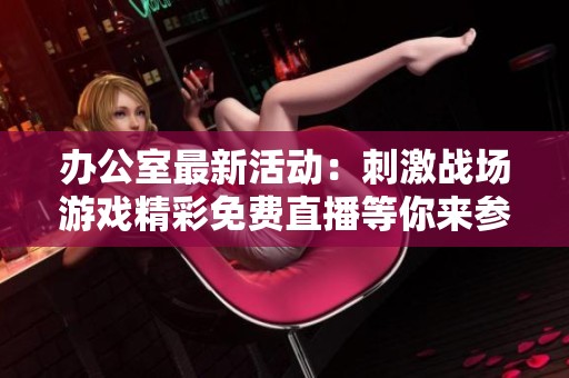 办公室最新活动：刺激战场游戏精彩免费直播等你来参与