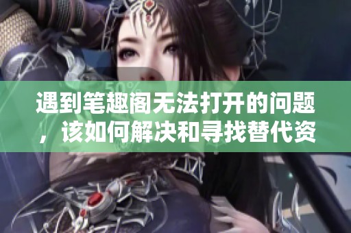 遇到笔趣阁无法打开的问题，该如何解决和寻找替代资源