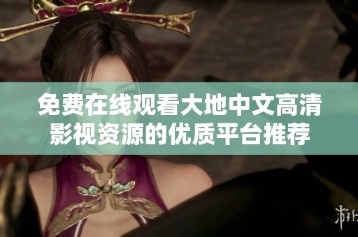 免费在线观看大地中文高清影视资源的优质平台推荐