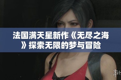 法国满天星新作《无尽之海》探索无限的梦与冒险