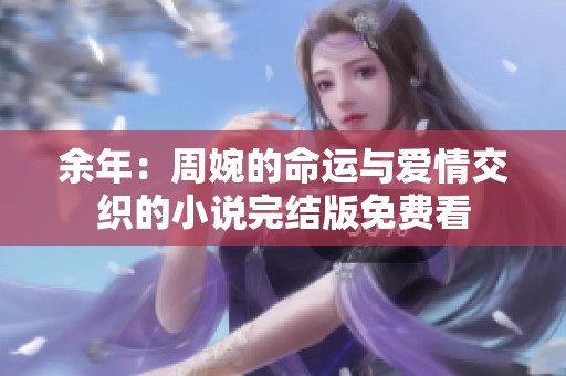 余年：周婉的命运与爱情交织的小说完结版免费看