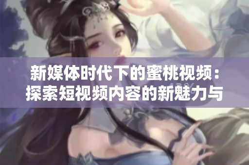 新媒体时代下的蜜桃视频：探索短视频内容的新魅力与机会