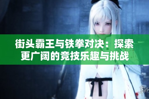 街头霸王与铁拳对决：探索更广阔的竞技乐趣与挑战