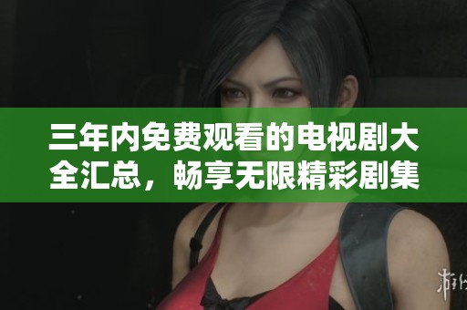 三年内免费观看的电视剧大全汇总，畅享无限精彩剧集