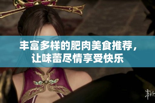 丰富多样的肥肉美食推荐，让味蕾尽情享受快乐