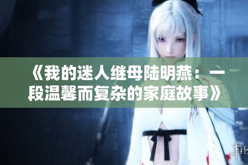 《我的迷人继母陆明燕：一段温馨而复杂的家庭故事》