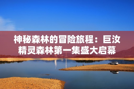 神秘森林的冒险旅程：巨汝精灵森林第一集盛大启幕