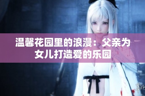 温馨花园里的浪漫：父亲为女儿打造爱的乐园
