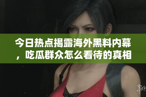 今日热点揭露海外黑料内幕，吃瓜群众怎么看待的真相