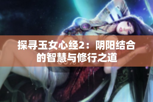 探寻玉女心经2：阴阳结合的智慧与修行之道