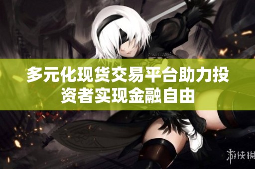 多元化现货交易平台助力投资者实现金融自由