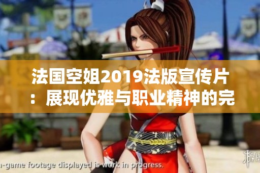 法国空姐2019法版宣传片：展现优雅与职业精神的完美结合