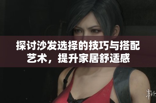 探讨沙发选择的技巧与搭配艺术，提升家居舒适感