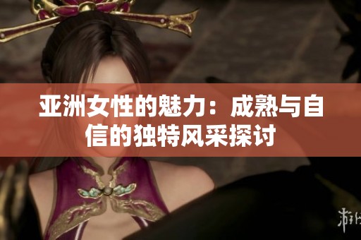 亚洲女性的魅力：成熟与自信的独特风采探讨