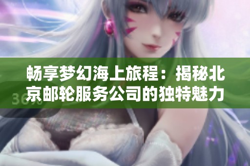 畅享梦幻海上旅程：揭秘北京邮轮服务公司的独特魅力