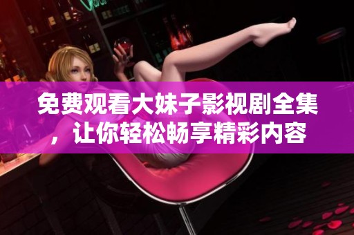 免费观看大妹子影视剧全集，让你轻松畅享精彩内容