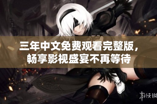 三年中文免费观看完整版，畅享影视盛宴不再等待