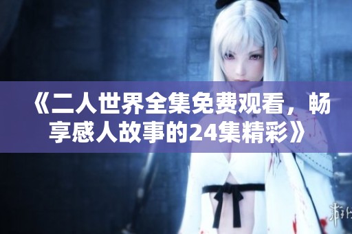 《二人世界全集免费观看，畅享感人故事的24集精彩》