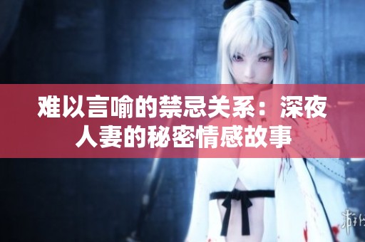 难以言喻的禁忌关系：深夜人妻的秘密情感故事